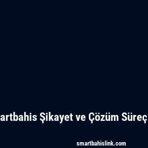 Smartbahis Şikayet ve Çözüm Süreçleri